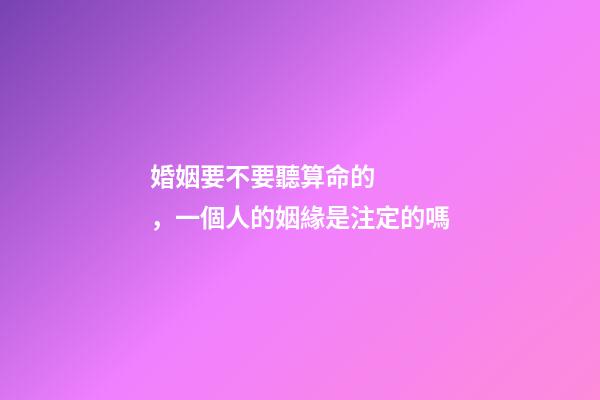 婚姻要不要聽算命的，一個人的姻緣是注定的嗎